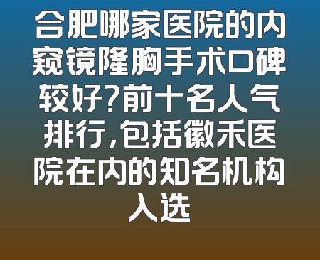 合肥哪家医院的内窥镜隆胸手术口碑较好？前十名人气排行，包括徽禾医院在内的知名机构入选