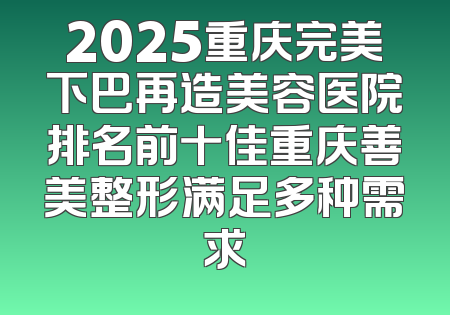 2025重庆完美下巴再造美容医院排名前十佳重庆善美整形满足多种需求