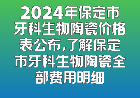 2024年保定市牙科生物陶瓷价格表公布，了解保定市牙科生物陶瓷全部费用明细