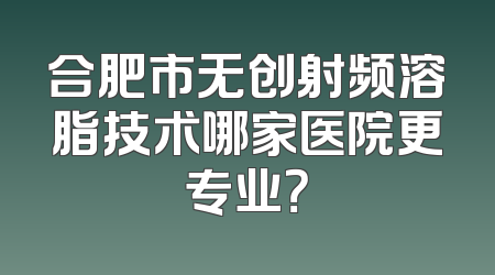 合肥市无创射频溶脂技术哪家医院更专业？