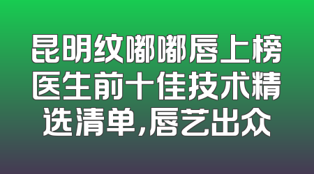 昆明纹嘟嘟唇上榜医生前十佳技术精选清单，唇艺出众