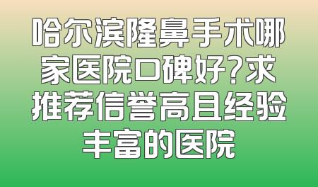 哈尔滨隆鼻手术哪家医院口碑好？求推荐信誉高且经验丰富的医院