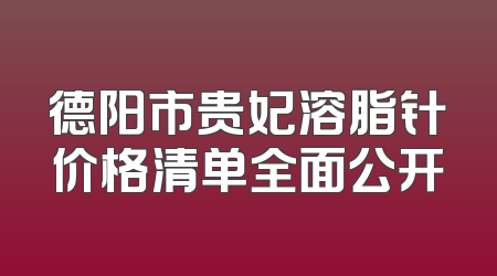 德阳市贵妃溶脂针价格清单全面公开