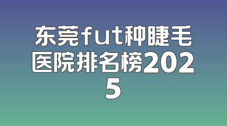 东莞fut种睫毛医院排名榜2025