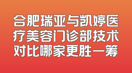 合肥瑞亚与凯婷医疗美容门诊部技术对比哪家更胜一筹