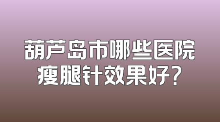 葫芦岛市哪些医院瘦腿针效果好？