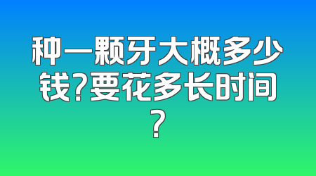 种一颗牙大概多少钱？要花多长时间？