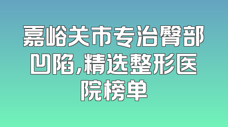 嘉峪关市专治臀部凹陷，精选整形医院榜单