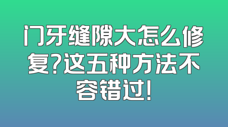 门牙缝隙大怎么修复？这五种方法不容错过！