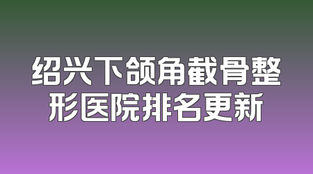 绍兴下颌角截骨整形医院排名更新