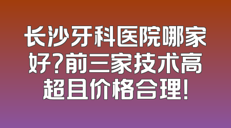 长沙牙科医院哪家好？前三家技术高超且价格合理！