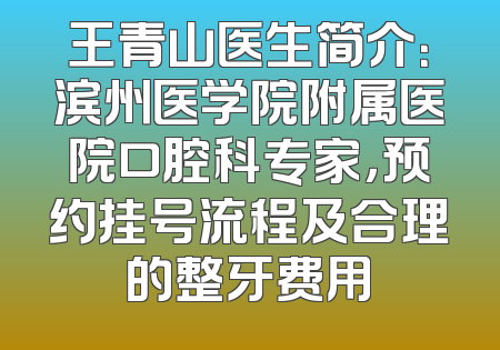 王青山医生简介：滨州医学院附属医院口腔科专家，预约挂号流程及合理的整牙费用