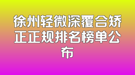 徐州轻微深覆合矫正正规排名榜单公布