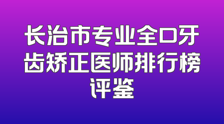 长治市专业全口牙齿矫正医师排行榜评鉴