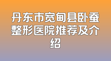 丹东市宽甸县卧蚕整形医院推荐及介绍