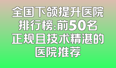 全国下颌提升医院排行榜：前50名正规且技术精湛的医院推荐