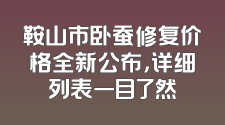 鞍山市卧蚕修复价格全新公布，详细列表一目了然