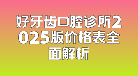 好牙齿口腔诊所2025版价格表全面解析