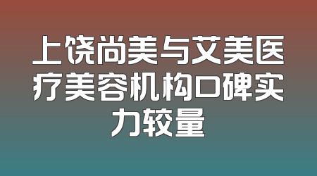 上饶尚美与艾美医疗美容机构口碑实力较量