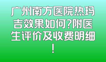 广州南方医院热玛吉效果如何？附医生评价及收费明细！