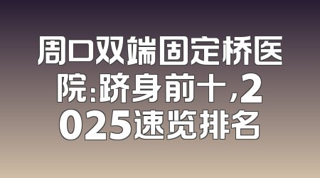 周口双端固定桥医院：跻身前十，2025速览排名