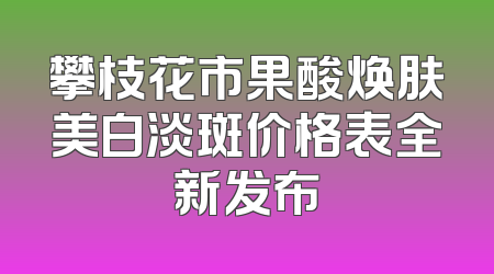 攀枝花市果酸焕肤美白淡斑价格表全新发布