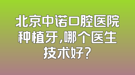 北京中诺口腔医院种植牙，哪个医生技术好？