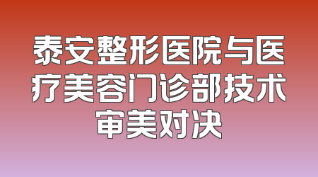 泰安整形医院与医疗美容门诊部技术审美对决