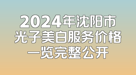 2024年沈阳市光子美白服务价格一览完整公开