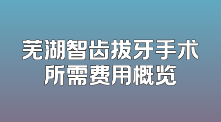 芜湖智齿拔牙手术所需费用概览