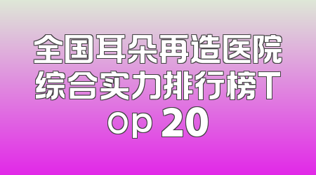 全国耳朵再造医院综合实力排行榜Top 20