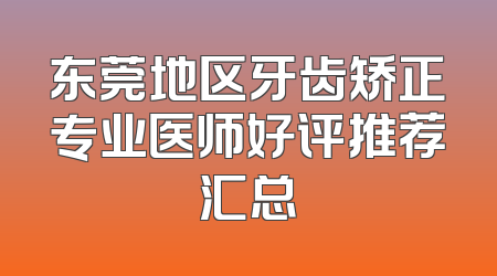 东莞地区牙齿矫正专业医师好评推荐汇总