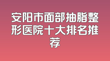 安阳市面部抽脂整形医院十大排名推荐