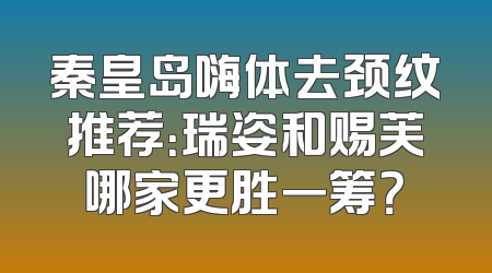 秦皇岛嗨体去颈纹推荐：瑞姿和赐芙哪家更胜一筹？