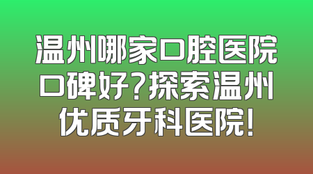 温州哪家口腔医院口碑好？探索温州优质牙科医院！