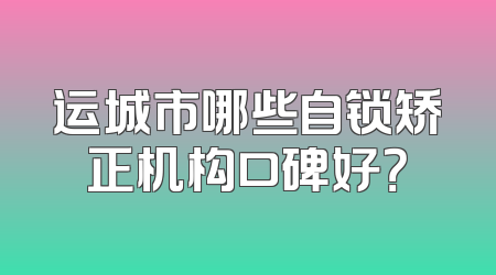 运城市哪些自锁矫正机构口碑好？