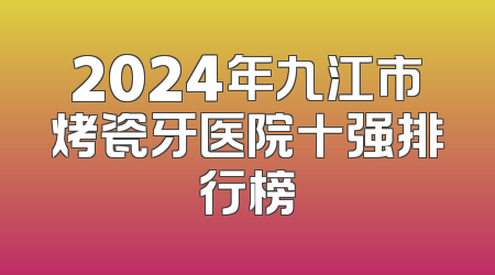 2024年九江市烤瓷牙医院十强排行榜