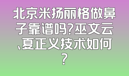 北京米扬丽格做鼻子靠谱吗？巫文云、夏正义技术如何？