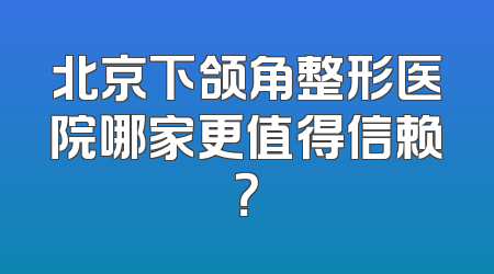 北京下颌角整形医院哪家更值得信赖？