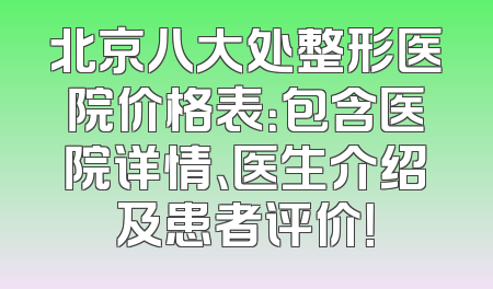 北京八大处整形医院价格表：包含医院详情、医生介绍及患者评价！