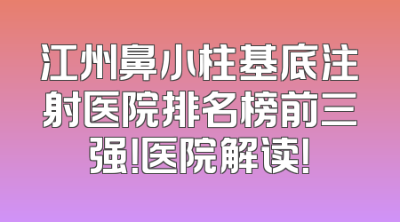 江州鼻小柱基底注射医院排名榜前三强！医院解读！