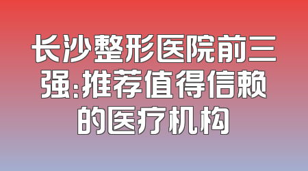 长沙整形医院前三强：推荐值得信赖的医疗机构