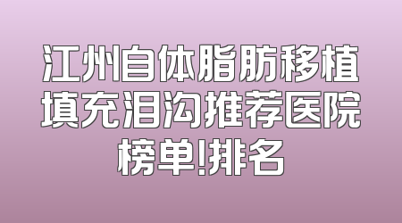 江州自体脂肪移植填充泪沟推荐医院榜单！排名