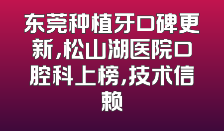东莞种植牙口碑更新，松山湖医院口腔科上榜，技术信赖