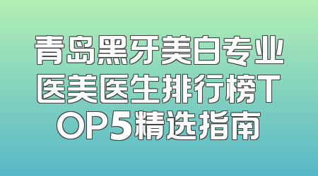 青岛黑牙美白专业医美医生排行榜TOP5精选指南