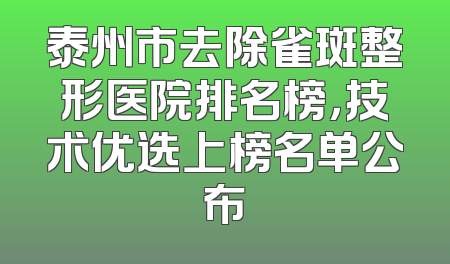泰州市去除雀斑整形医院排名榜，技术优选上榜名单公布