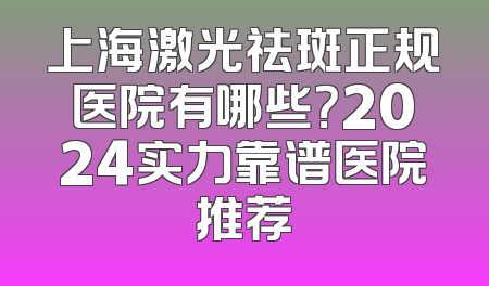 上海激光祛斑正规医院有哪些？2024实力靠谱医院推荐
