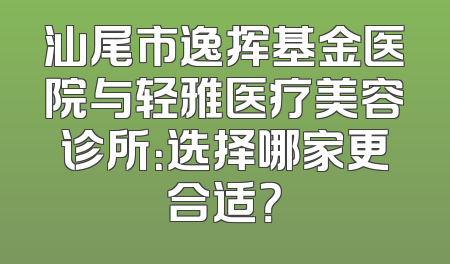 汕尾市逸挥基金医院与轻雅医疗美容诊所：选择哪家更合适？