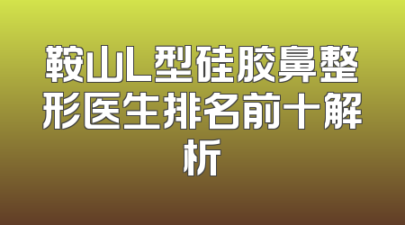 鞍山L型硅胶鼻整形医生排名前十解析