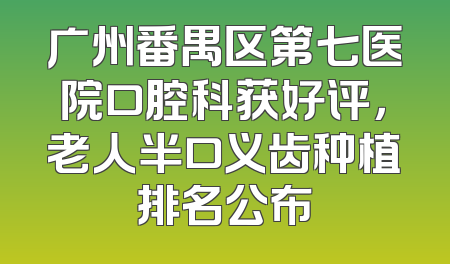 广州番禺区第七医院口腔科获好评，老人半口义齿种植排名公布
